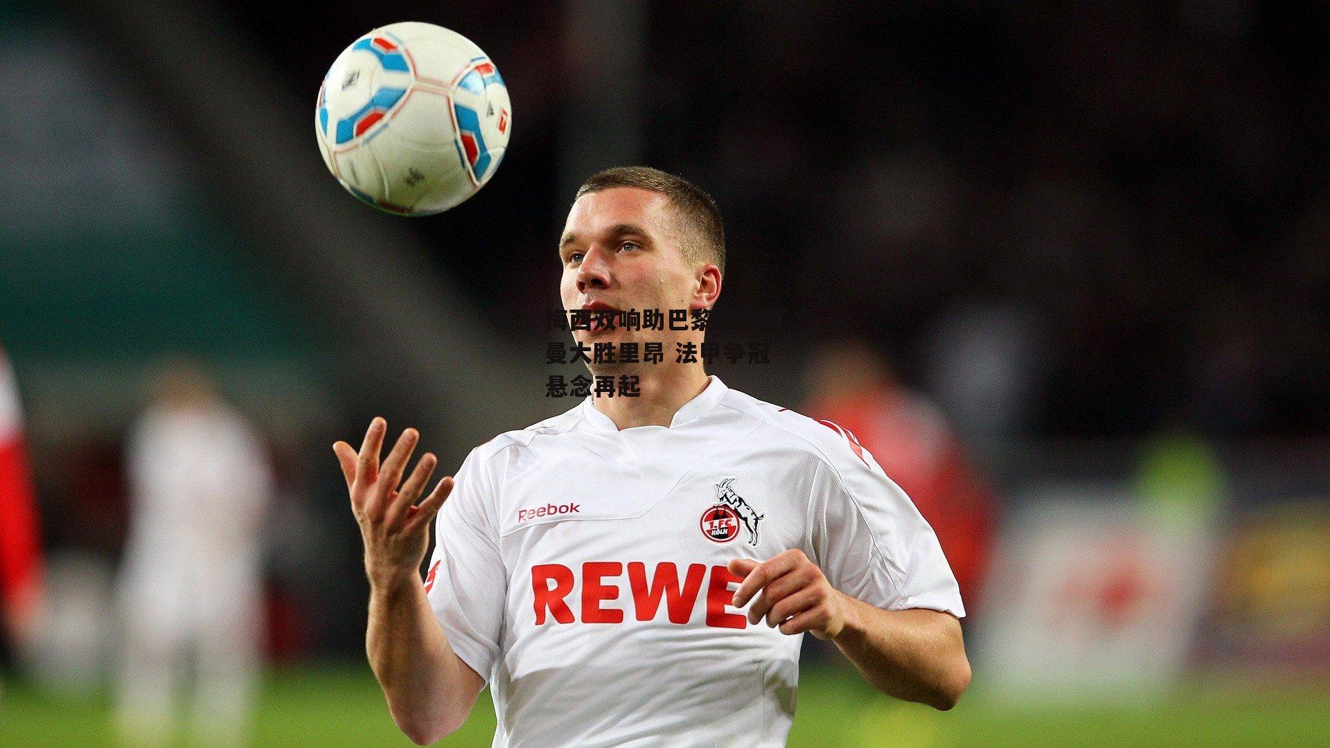 梅西双响助巴黎圣日耳曼大胜里昂 法甲争冠悬念再起