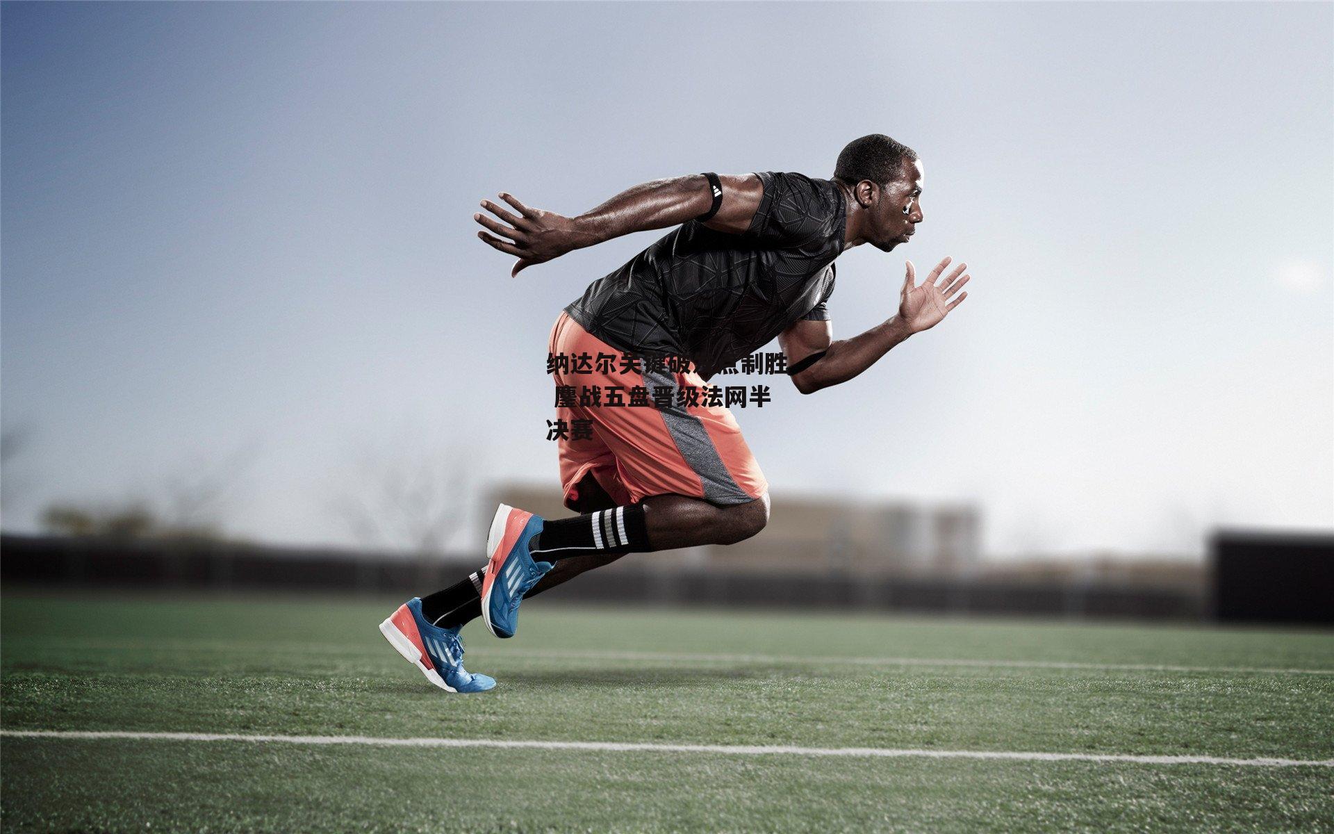 纳达尔关键破发点制胜 鏖战五盘晋级法网半决赛