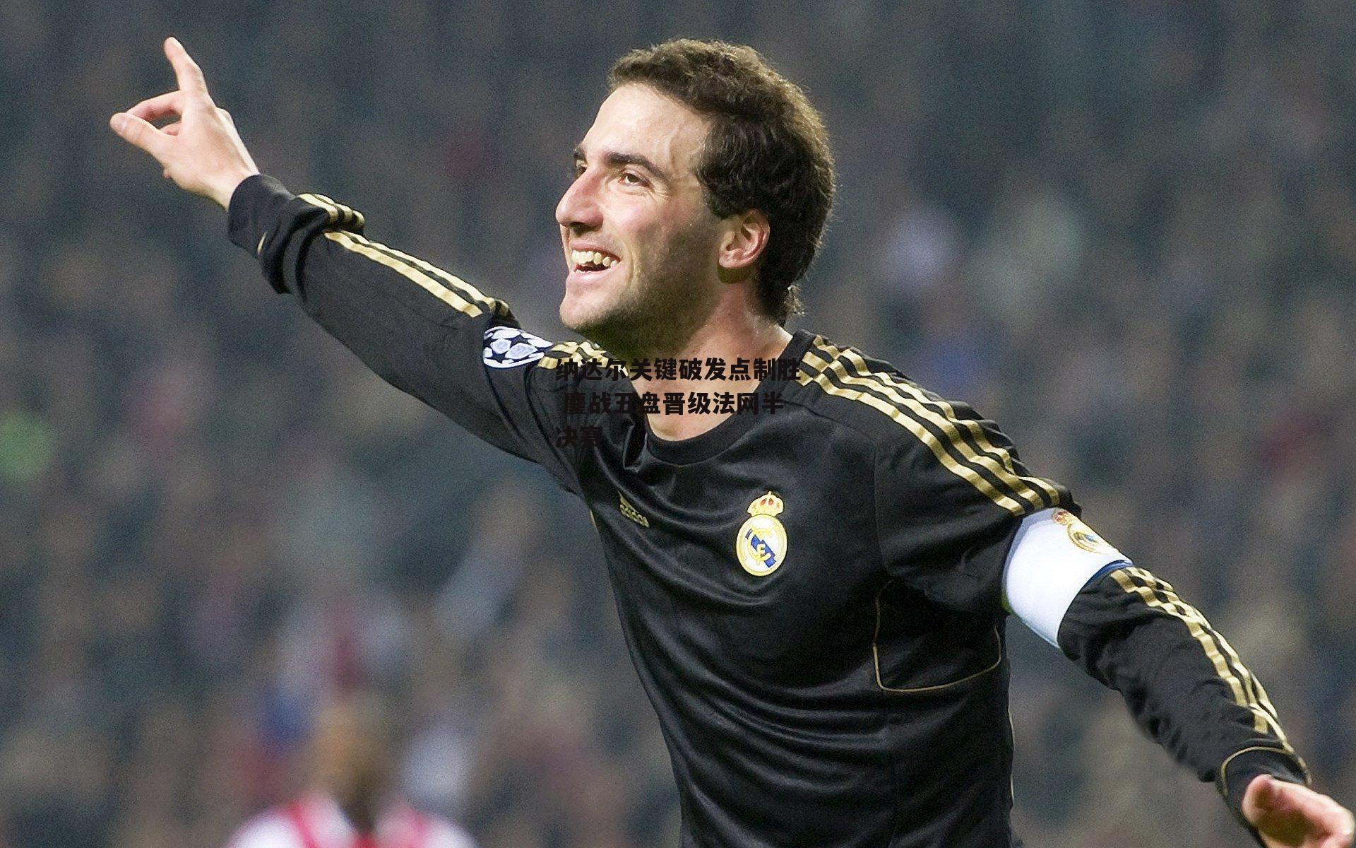 纳达尔关键破发点制胜 鏖战五盘晋级法网半决赛