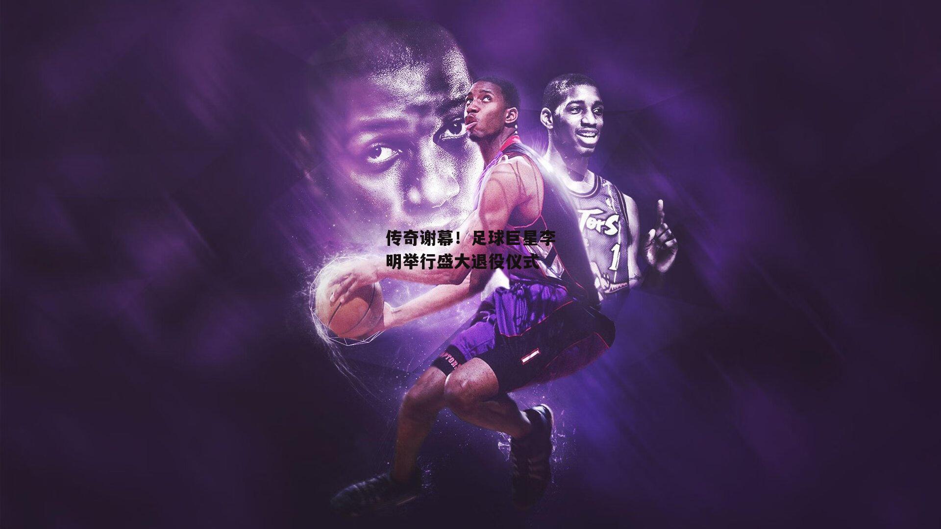 传奇谢幕！足球巨星李明举行盛大退役仪式