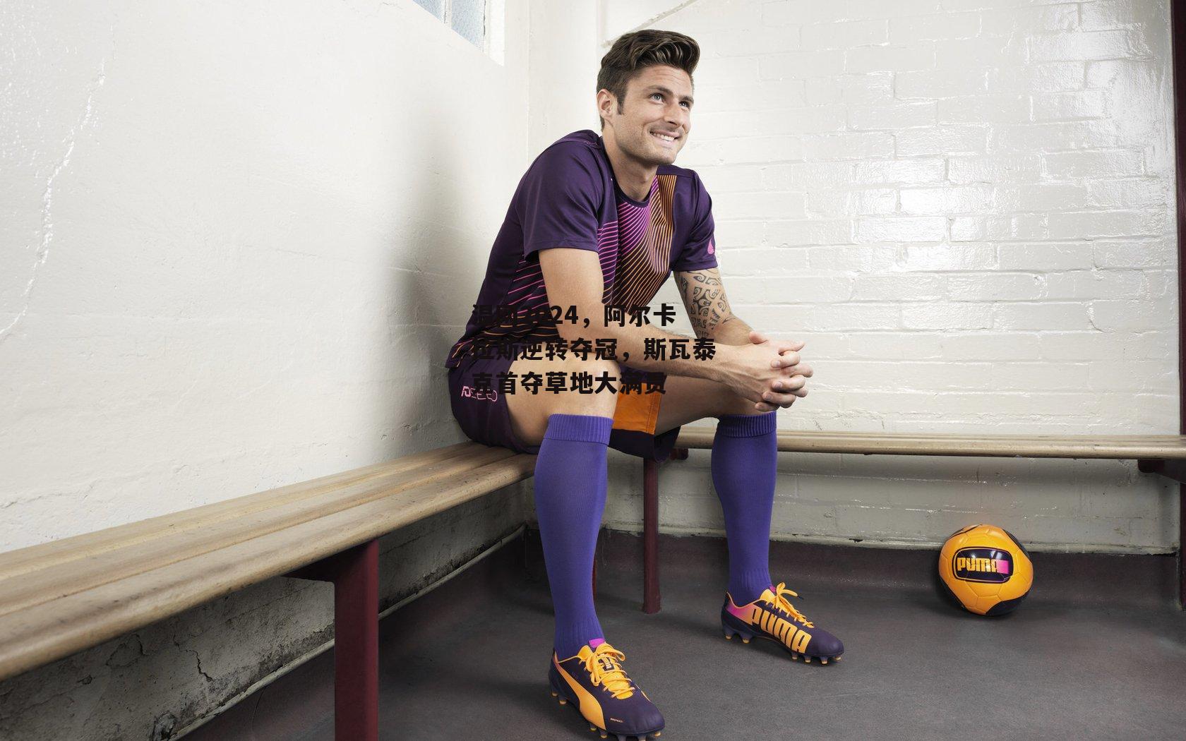 温网2024，阿尔卡拉斯逆转夺冠，斯瓦泰克首夺草地大满贯