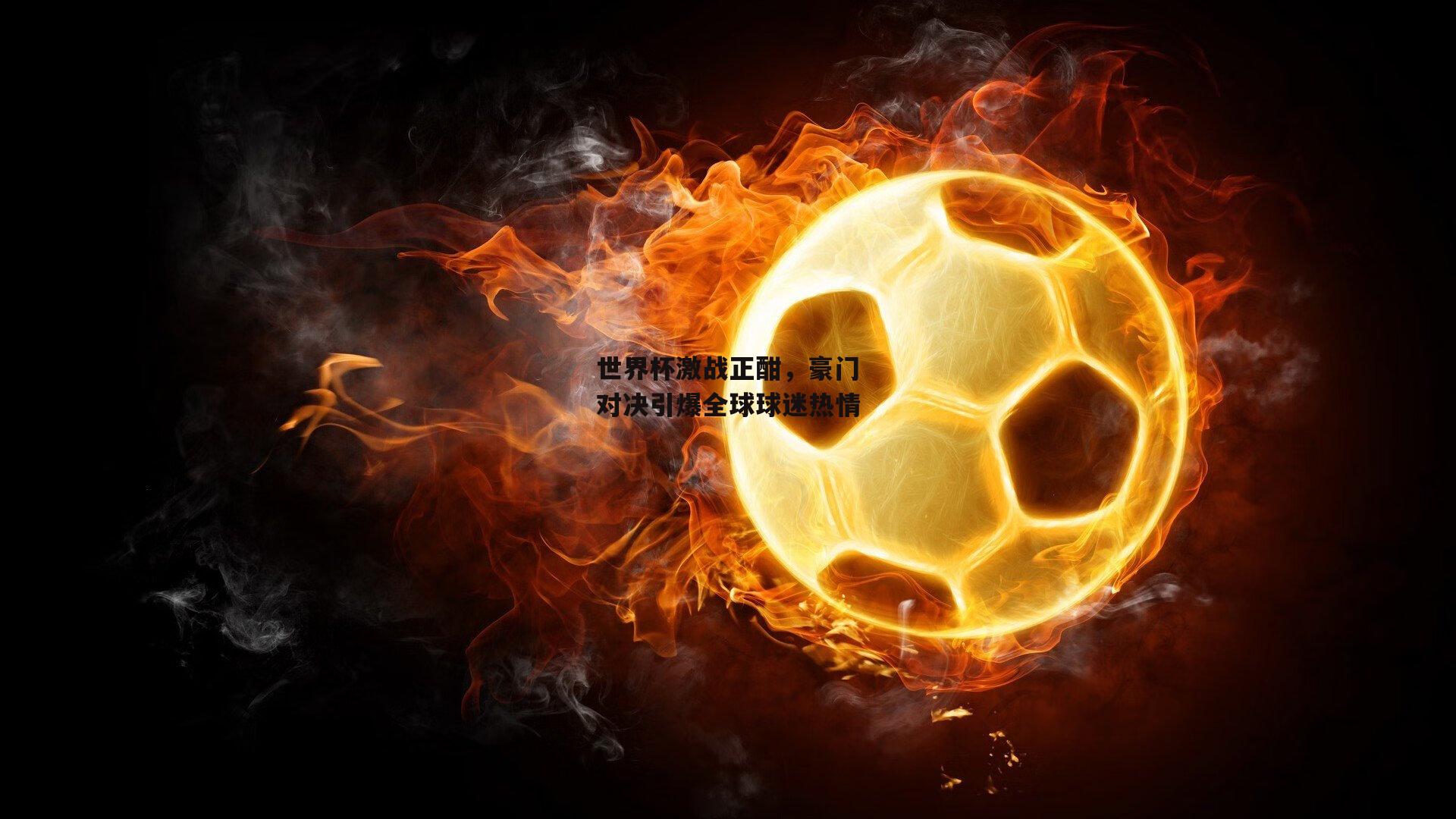 世界杯激战正酣，豪门对决引爆全球球迷热情