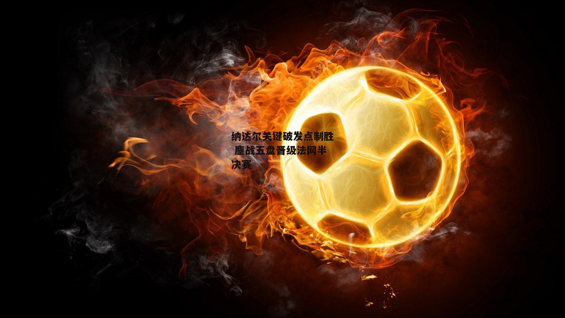 纳达尔关键破发点制胜 鏖战五盘晋级法网半决赛