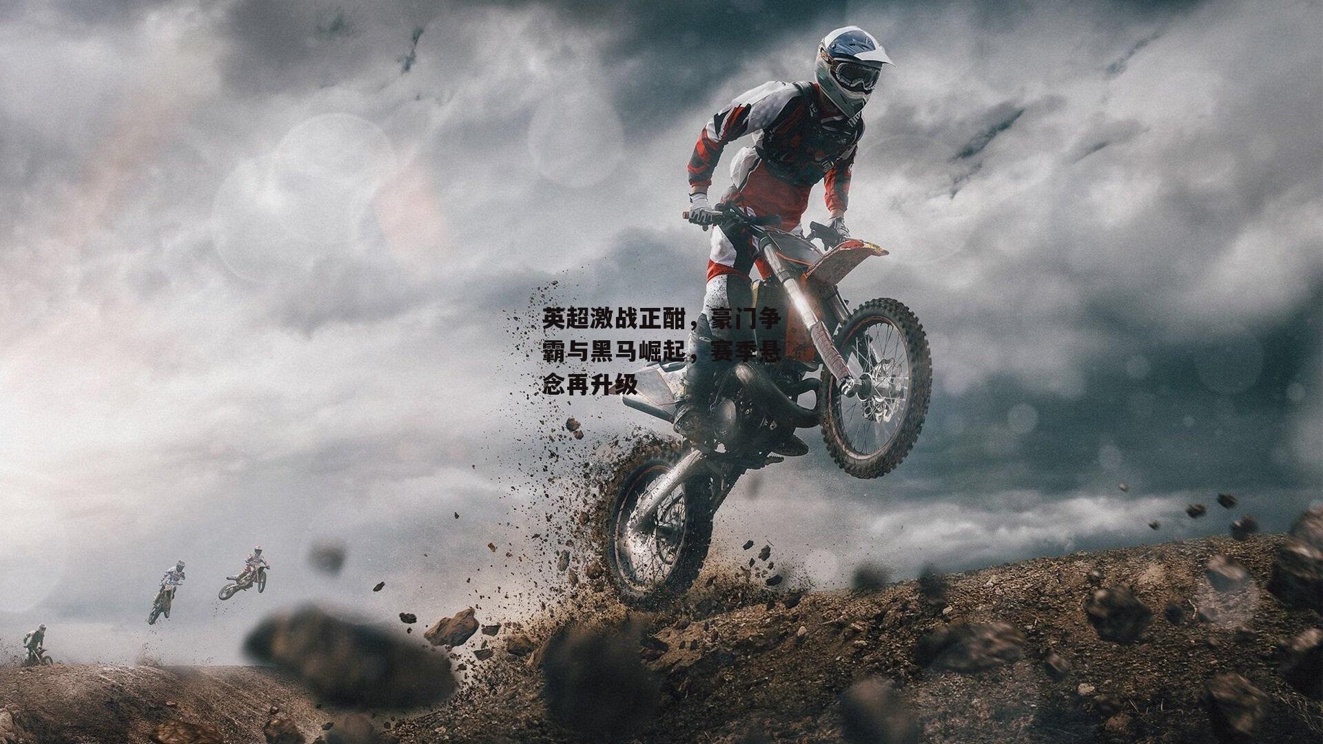 英超激战正酣，豪门争霸与黑马崛起，赛季悬念再升级