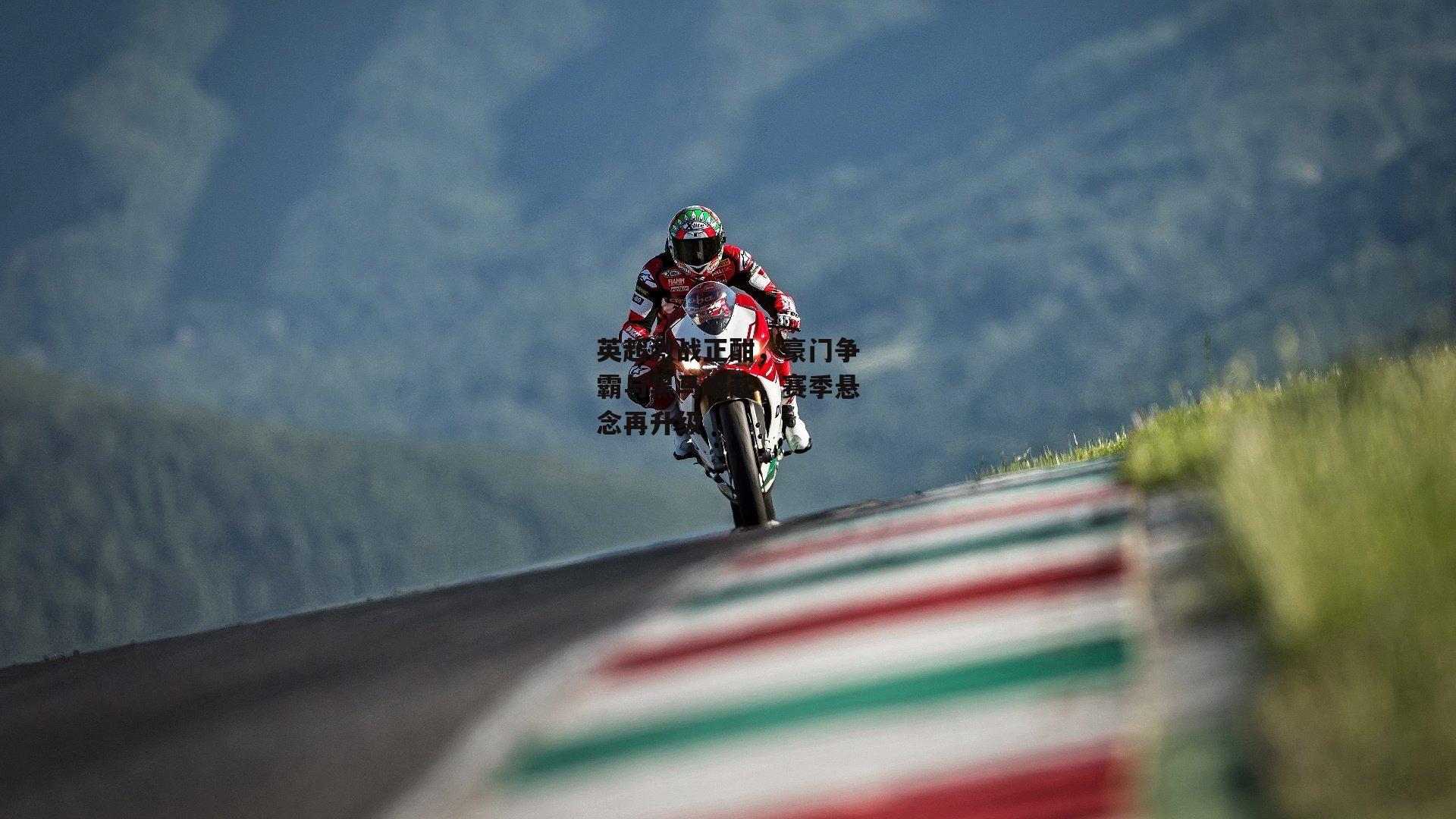 英超激战正酣，豪门争霸与黑马崛起，赛季悬念再升级